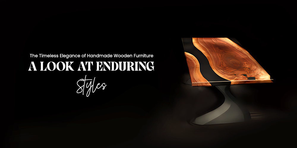 The Timeless Elegance of Handmade Wooden Furniture: A Look at Enduring Styles